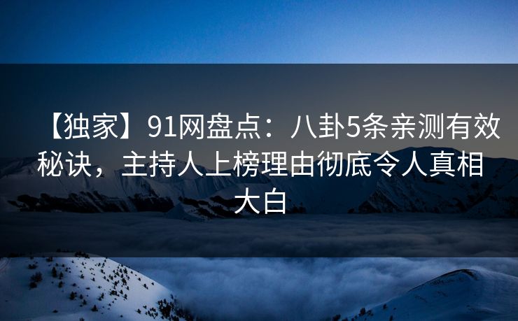 【独家】91网盘点：八卦5条亲测有效秘诀，主持人上榜理由彻底令人真相大白