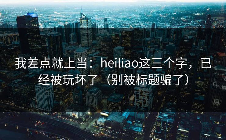 我差点就上当：heiliao这三个字，已经被玩坏了（别被标题骗了）