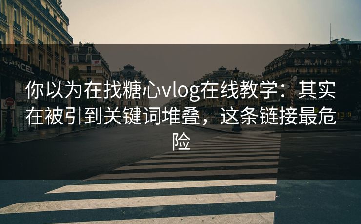 你以为在找糖心vlog在线教学：其实在被引到关键词堆叠，这条链接最危险