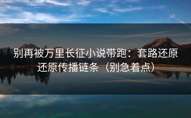 别再被万里长征小说带跑：套路还原还原传播链条（别急着点）
