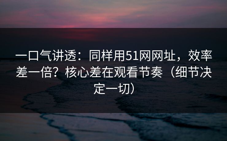 一口气讲透:同样用51网网址,效率差一倍?核心差在观看节奏(细节决定一切) 一口气讲透:同样用51网网址,效率差一倍?核心差在观看节奏(细节决定一切)