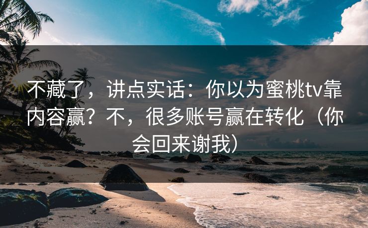不藏了，讲点实话：你以为蜜桃tv靠内容赢？不，很多账号赢在转化（你会回来谢我）
