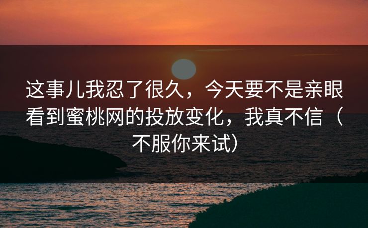 这事儿我忍了很久，今天要不是亲眼看到蜜桃网的投放变化，我真不信（不服你来试）