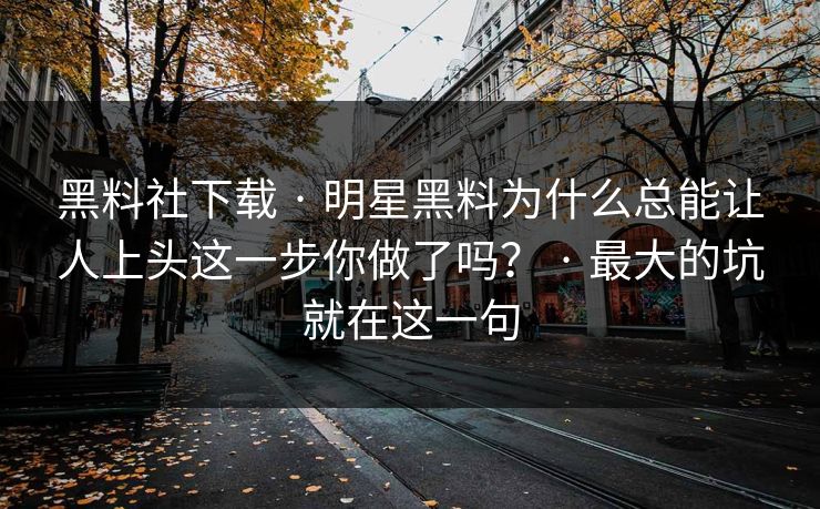 黑料社下载 · 明星黑料为什么总能让人上头这一步你做了吗？ · 最大的坑就在这一句