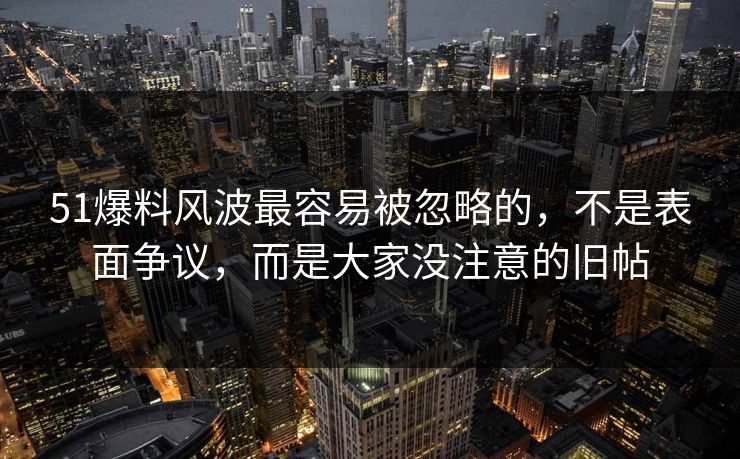 51爆料风波最容易被忽略的，不是表面争议，而是大家没注意的旧帖